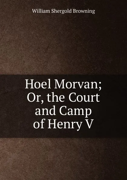 Обложка книги Hoel Morvan; Or, the Court and Camp of Henry V., William Shergold Browning