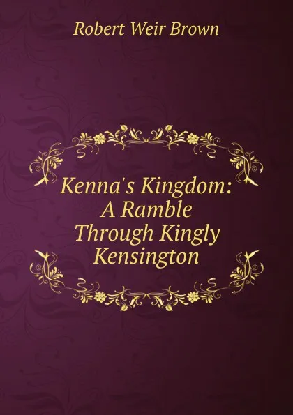 Обложка книги Kenna.s Kingdom: A Ramble Through Kingly Kensington, Robert Weir Brown