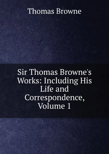 Обложка книги Sir Thomas Browne.s Works: Including His Life and Correspondence, Volume 1, Thomas Brown