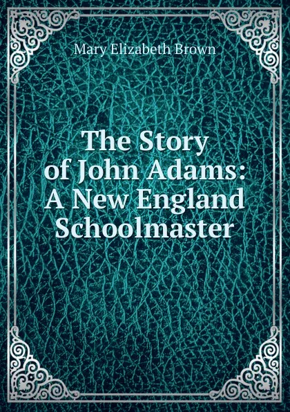 Обложка книги The Story of John Adams: A New England Schoolmaster, Mary Elizabeth Brown