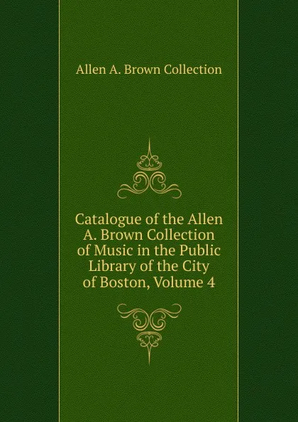 Обложка книги Catalogue of the Allen A. Brown Collection of Music in the Public Library of the City of Boston, Volume 4, Allen A. Brown Collection