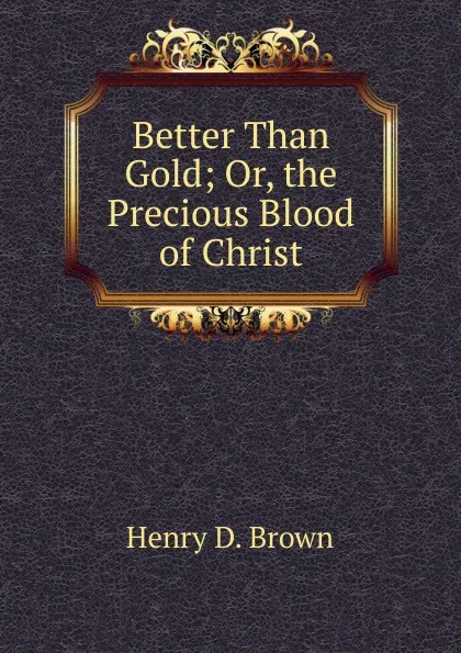 Обложка книги Better Than Gold; Or, the Precious Blood of Christ, Henry D. Brown