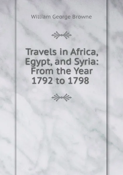 Обложка книги Travels in Africa, Egypt, and Syria: From the Year 1792 to 1798 ., William George Browne