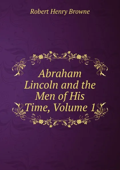 Обложка книги Abraham Lincoln and the Men of His Time, Volume 1, Robert Henry Browne