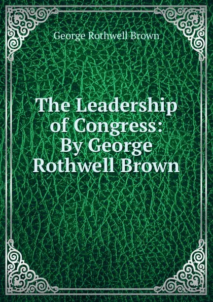 Обложка книги The Leadership of Congress: By George Rothwell Brown, George Rothwell Brown