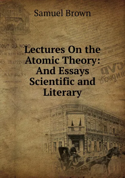 Обложка книги Lectures On the Atomic Theory: And Essays Scientific and Literary, Samuel Brown