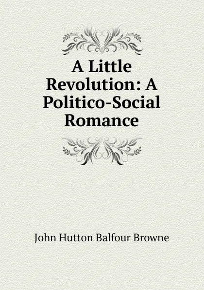 Обложка книги A Little Revolution: A Politico-Social Romance, John Hutton Balfour Browne