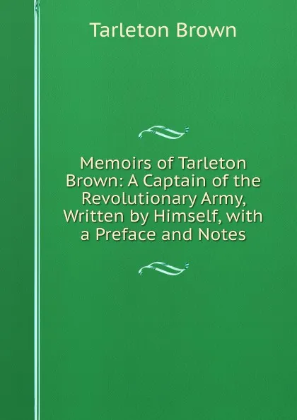 Обложка книги Memoirs of Tarleton Brown: A Captain of the Revolutionary Army, Written by Himself, with a Preface and Notes, Tarleton Brown