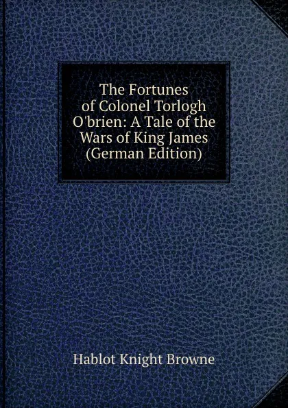 Обложка книги The Fortunes of Colonel Torlogh O.brien: A Tale of the Wars of King James (German Edition), Hablot Knight Browne