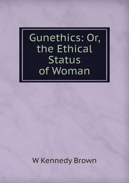 Обложка книги Gunethics: Or, the Ethical Status of Woman, W Kennedy Brown