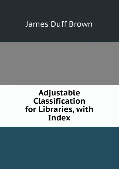 Обложка книги Adjustable Classification for Libraries, with Index, James Duff Brown
