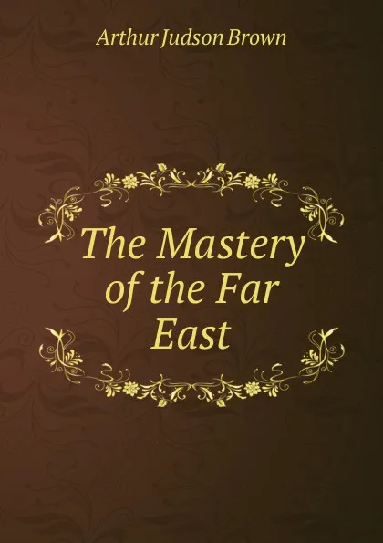 Обложка книги The Mastery of the Far East, Arthur Judson Brown