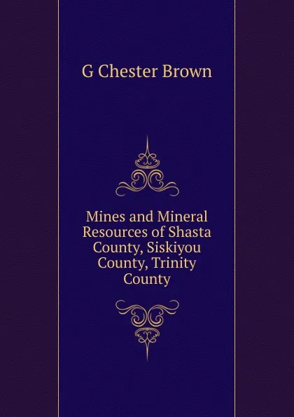 Обложка книги Mines and Mineral Resources of Shasta County, Siskiyou County, Trinity County, G Chester Brown