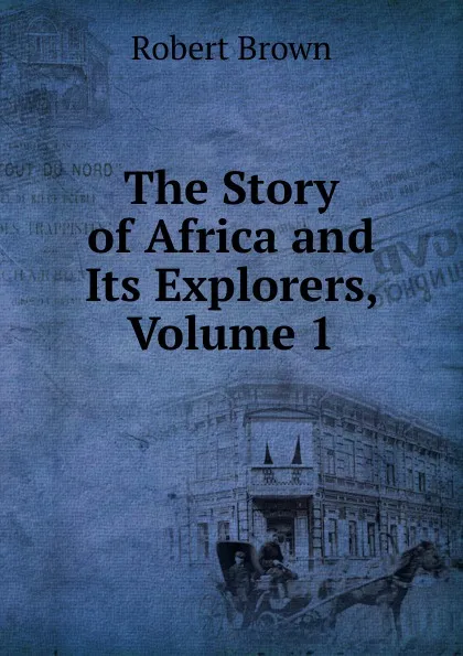 Обложка книги The Story of Africa and Its Explorers, Volume 1, Robert Brown