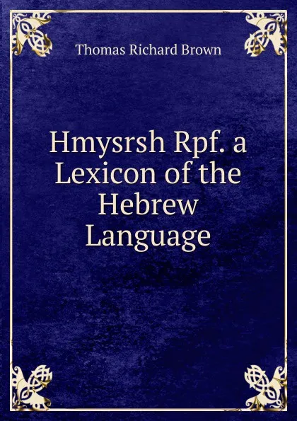 Обложка книги Hmysrsh Rpf. a Lexicon of the Hebrew Language, Thomas Richard Brown