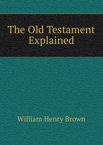 Обложка книги The Old Testament Explained, William Henry Brown