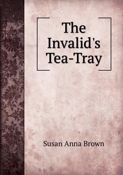 Обложка книги The Invalid.s Tea-Tray, Susan Anna Brown