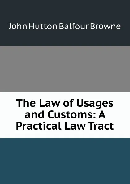 Обложка книги The Law of Usages and Customs: A Practical Law Tract, John Hutton Balfour Browne