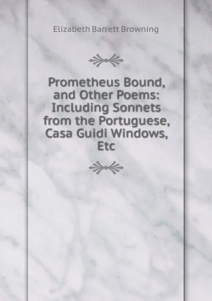 Обложка книги Prometheus Bound, and Other Poems: Including Sonnets from the Portuguese, Casa Guidi Windows, Etc, Browning Elizabeth Barrett