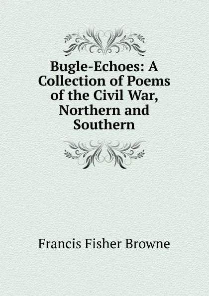 Обложка книги Bugle-Echoes: A Collection of Poems of the Civil War, Northern and Southern, Francis Fisher Browne