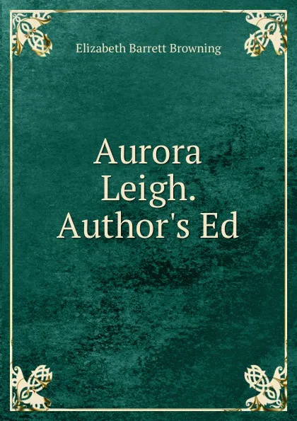 Обложка книги Aurora Leigh. Author.s Ed, Browning Elizabeth Barrett