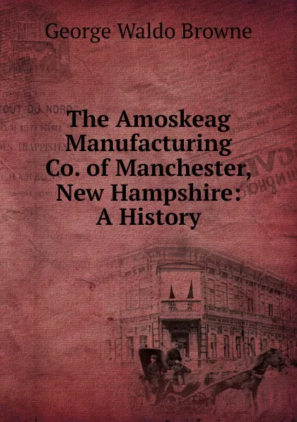 Обложка книги The Amoskeag Manufacturing Co. of Manchester, New Hampshire: A History, George Waldo Browne