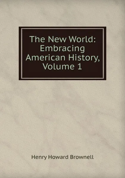 Обложка книги The New World: Embracing American History, Volume 1, Henry Howard Brownell