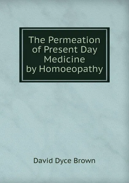 Обложка книги The Permeation of Present Day Medicine by Homoeopathy, David Dyce Brown