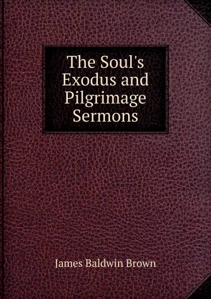 Обложка книги The Soul.s Exodus and Pilgrimage Sermons., James Baldwin Brown