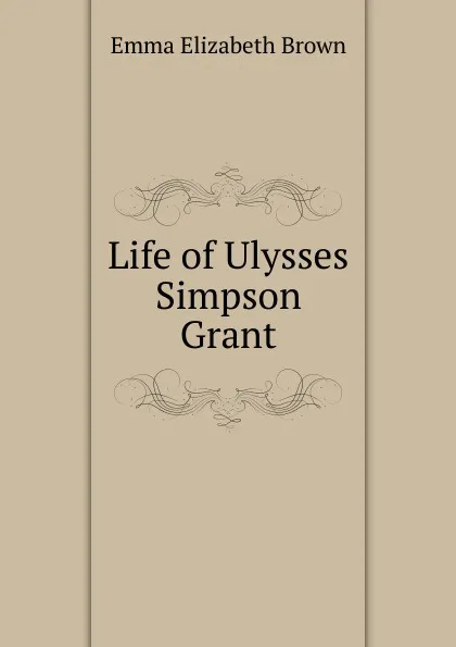 Обложка книги Life of Ulysses Simpson Grant, Emma Elizabeth Brown