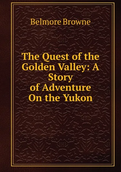 Обложка книги The Quest of the Golden Valley: A Story of Adventure On the Yukon, Belmore Browne