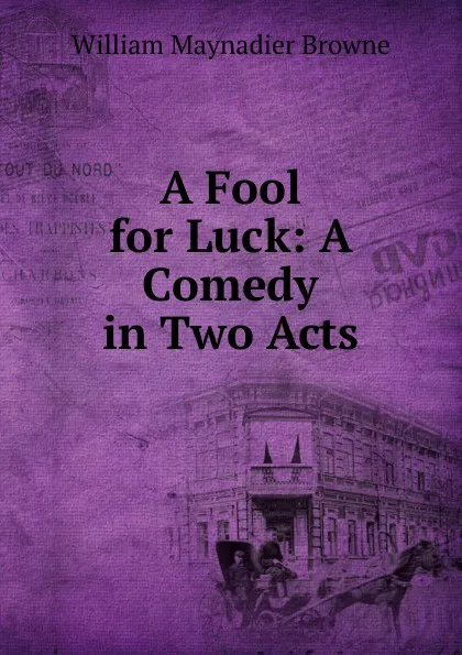 Обложка книги A Fool for Luck: A Comedy in Two Acts, William Maynadier Browne