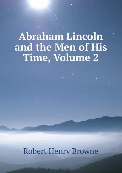 Обложка книги Abraham Lincoln and the Men of His Time, Volume 2, Robert Henry Browne