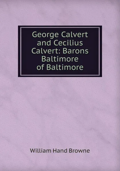 Обложка книги George Calvert and Cecilius Calvert: Barons Baltimore of Baltimore, William Hand Browne