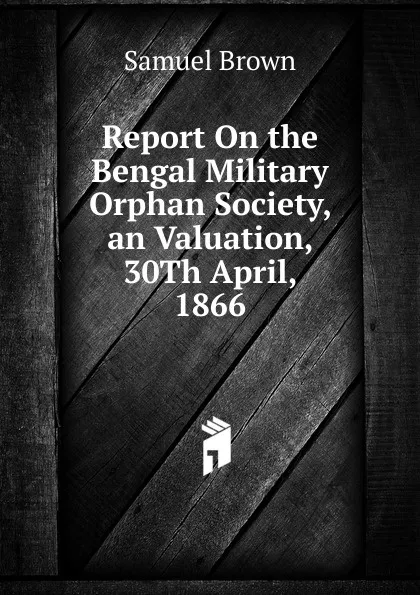 Обложка книги Report On the Bengal Military Orphan Society, an Valuation, 30Th April, 1866, Samuel Brown