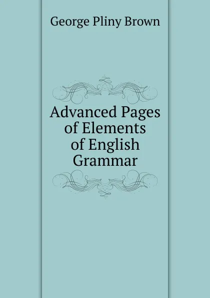 Обложка книги Advanced Pages of Elements of English Grammar, George Pliny Brown