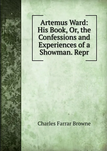 Обложка книги Artemus Ward: His Book, Or, the Confessions and Experiences of a Showman. Repr, Charles Farrar Browne