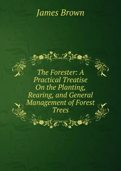 Обложка книги The Forester: A Practical Treatise On the Planting, Rearing, and General Management of Forest Trees, James Brown