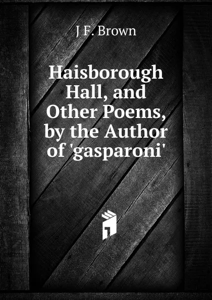 Обложка книги Haisborough Hall, and Other Poems, by the Author of .gasparoni.., J.F. Brown