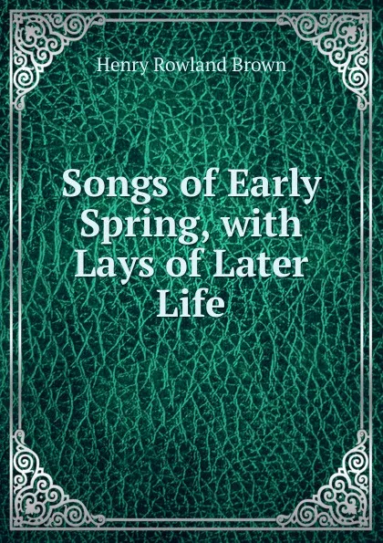 Обложка книги Songs of Early Spring, with Lays of Later Life, Henry Rowland Brown