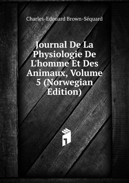 Обложка книги Journal De La Physiologie De L.homme Et Des Animaux, Volume 5 (Norwegian Edition), Charles-Edouard Brown-Séquard