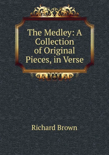 Обложка книги The Medley: A Collection of Original Pieces, in Verse, Richard Brown