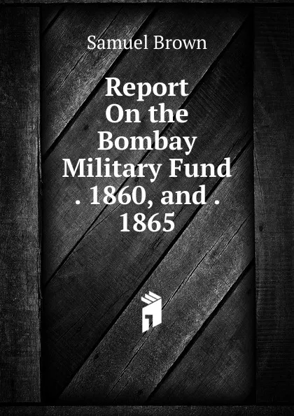 Обложка книги Report On the Bombay Military Fund . 1860, and . 1865, Samuel Brown