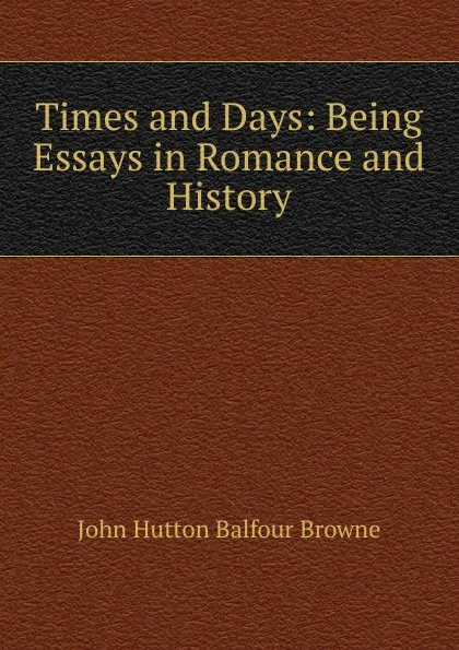 Обложка книги Times and Days: Being Essays in Romance and History, John Hutton Balfour Browne