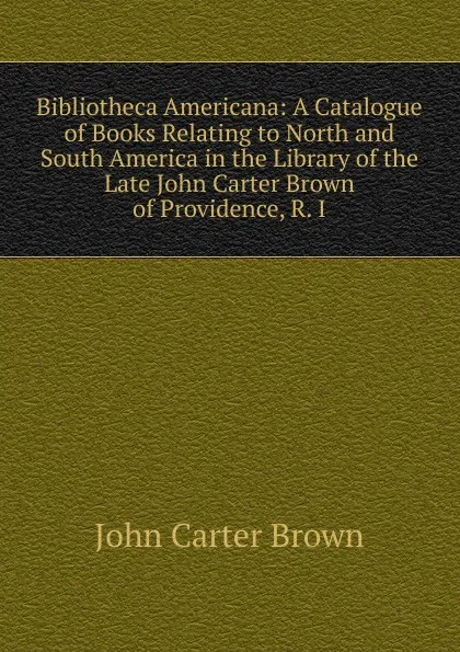 Обложка книги Bibliotheca Americana: A Catalogue of Books Relating to North and South America in the Library of the Late John Carter Brown of Providence, R. I., John Carter Brown