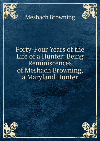 Обложка книги Forty-Four Years of the Life of a Hunter: Being Reminiscences of Meshach Browning, a Maryland Hunter, Meshach Browning