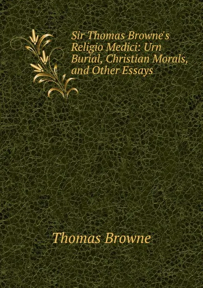 Обложка книги Sir Thomas Browne.s Religio Medici: Urn Burial, Christian Morals, and Other Essays, Thomas Brown