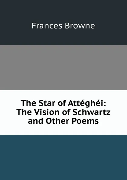 Обложка книги The Star of Atteghei: The Vision of Schwartz and Other Poems, Frances Browne