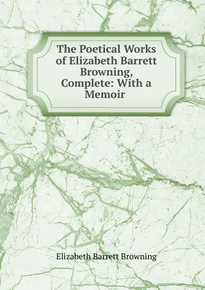 Обложка книги The Poetical Works of Elizabeth Barrett Browning, Complete: With a Memoir ., Browning Elizabeth Barrett