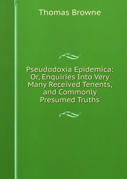 Обложка книги Pseudodoxia Epidemica: Or, Enquiries Into Very Many Received Tenents, and Commonly Presumed Truths, Thomas Brown